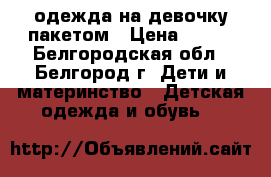 одежда на девочку пакетом › Цена ­ 400 - Белгородская обл., Белгород г. Дети и материнство » Детская одежда и обувь   